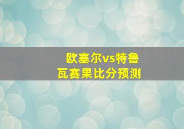 欧塞尔vs特鲁瓦赛果比分预测