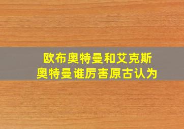 欧布奥特曼和艾克斯奥特曼谁厉害原古认为