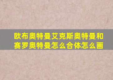 欧布奥特曼艾克斯奥特曼和赛罗奥特曼怎么合体怎么画