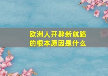 欧洲人开辟新航路的根本原因是什么