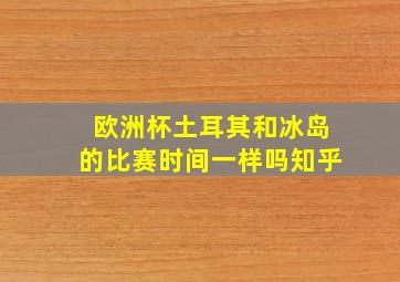 欧洲杯土耳其和冰岛的比赛时间一样吗知乎