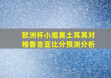 欧洲杯小组赛土耳其对格鲁吉亚比分预测分析