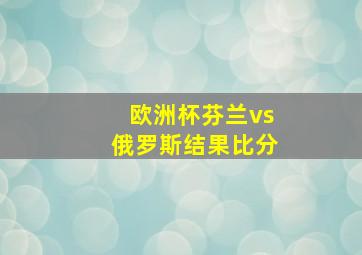 欧洲杯芬兰vs俄罗斯结果比分