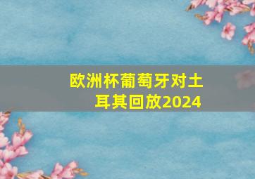 欧洲杯葡萄牙对土耳其回放2024