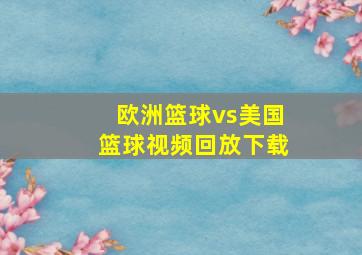 欧洲篮球vs美国篮球视频回放下载