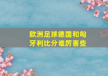 欧洲足球德国和匈牙利比分谁厉害些