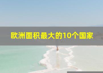 欧洲面积最大的10个国家