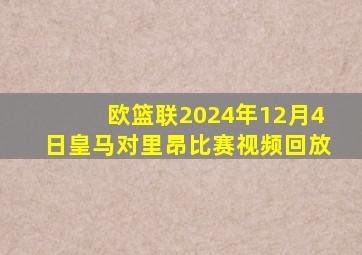 欧篮联2024年12月4日皇马对里昂比赛视频回放