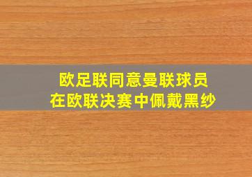 欧足联同意曼联球员在欧联决赛中佩戴黑纱