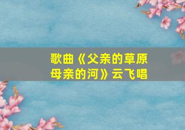 歌曲《父亲的草原母亲的河》云飞唱