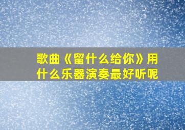 歌曲《留什么给你》用什么乐器演奏最好听呢