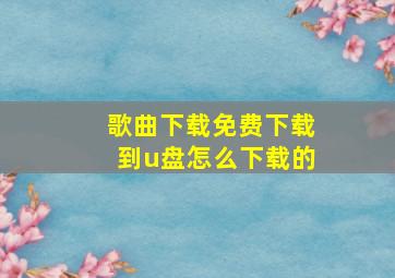 歌曲下载免费下载到u盘怎么下载的