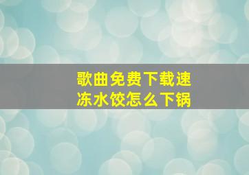 歌曲免费下载速冻水饺怎么下锅