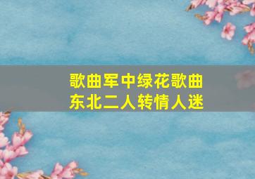 歌曲军中绿花歌曲东北二人转情人迷