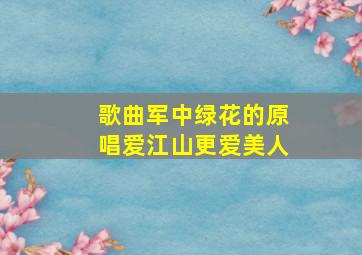 歌曲军中绿花的原唱爱江山更爱美人