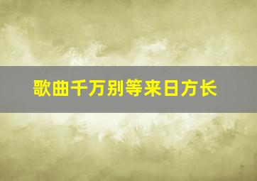 歌曲千万别等来日方长