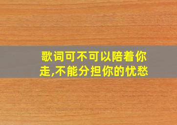 歌词可不可以陪着你走,不能分担你的忧愁