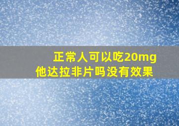 正常人可以吃20mg他达拉非片吗没有效果