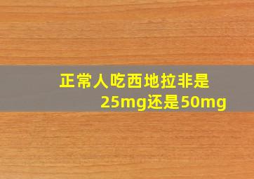 正常人吃西地拉非是25mg还是50mg