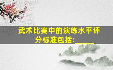 武术比赛中的演练水平评分标准包括:_____