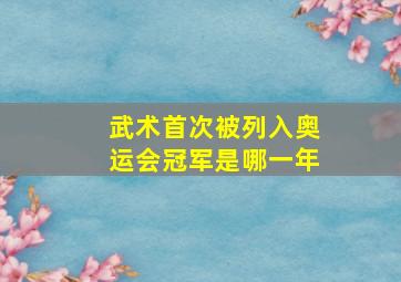 武术首次被列入奥运会冠军是哪一年