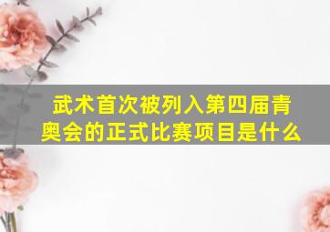 武术首次被列入第四届青奥会的正式比赛项目是什么