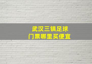 武汉三镇足球门票哪里买便宜