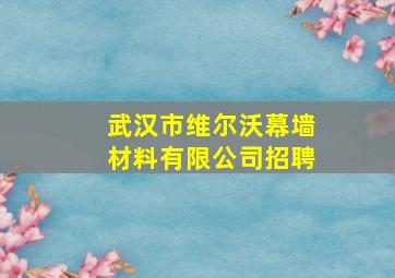 武汉市维尔沃幕墙材料有限公司招聘