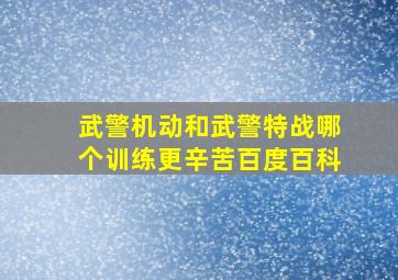 武警机动和武警特战哪个训练更辛苦百度百科