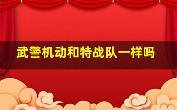 武警机动和特战队一样吗