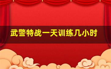 武警特战一天训练几小时