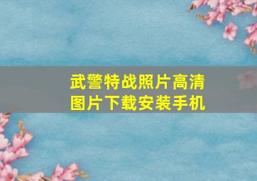 武警特战照片高清图片下载安装手机