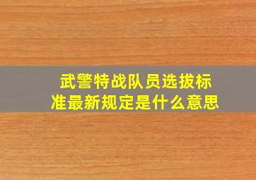 武警特战队员选拔标准最新规定是什么意思