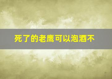 死了的老鹰可以泡酒不