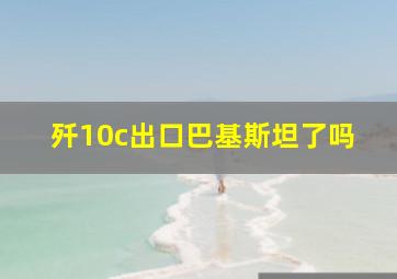 歼10c出口巴基斯坦了吗