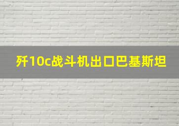 歼10c战斗机出口巴基斯坦