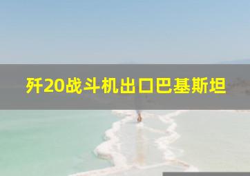 歼20战斗机出口巴基斯坦