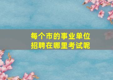 每个市的事业单位招聘在哪里考试呢