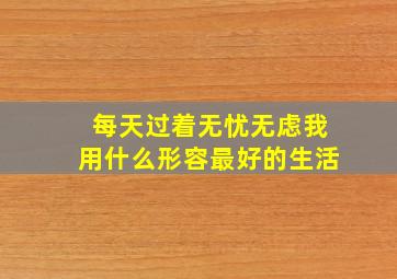 每天过着无忧无虑我用什么形容最好的生活