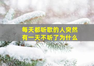 每天都听歌的人突然有一天不听了为什么