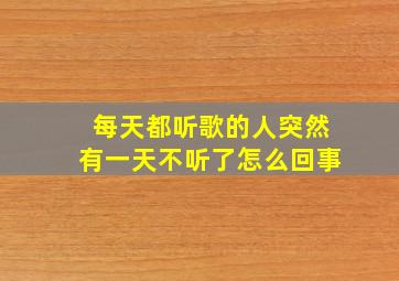 每天都听歌的人突然有一天不听了怎么回事