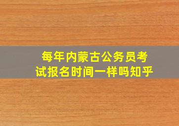 每年内蒙古公务员考试报名时间一样吗知乎