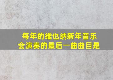 每年的维也纳新年音乐会演奏的最后一曲曲目是