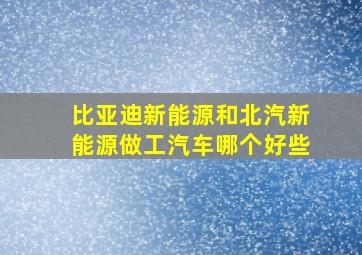 比亚迪新能源和北汽新能源做工汽车哪个好些