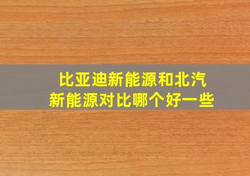 比亚迪新能源和北汽新能源对比哪个好一些