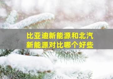 比亚迪新能源和北汽新能源对比哪个好些