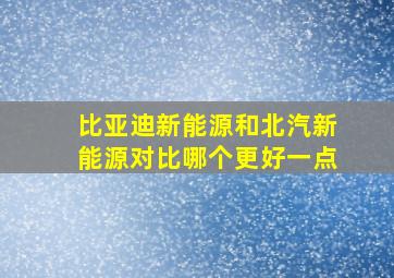 比亚迪新能源和北汽新能源对比哪个更好一点