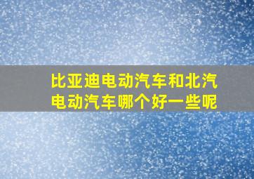 比亚迪电动汽车和北汽电动汽车哪个好一些呢