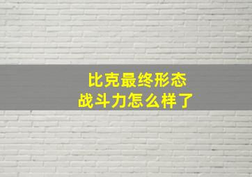 比克最终形态战斗力怎么样了