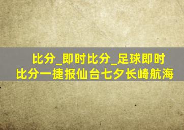 比分_即时比分_足球即时比分一捷报仙台七夕长崎航海